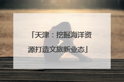 天津：挖掘海洋资源打造文旅新业态